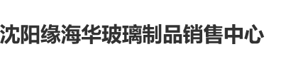 猛插av沈阳缘海华玻璃制品销售中心